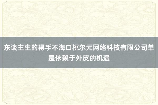 东谈主生的得手不海口桃尔元网络科技有限公司单是依赖于外皮的机遇