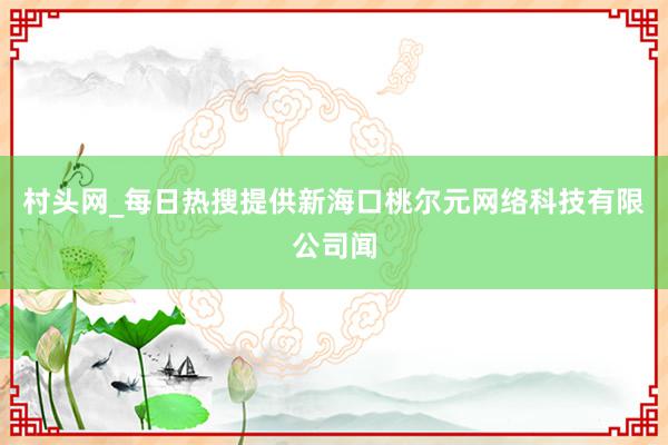 村头网_每日热搜提供新海口桃尔元网络科技有限公司闻