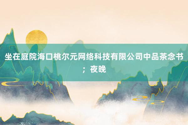 坐在庭院海口桃尔元网络科技有限公司中品茶念书；夜晚