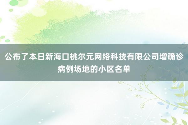 公布了本日新海口桃尔元网络科技有限公司增确诊病例场地的小区名单