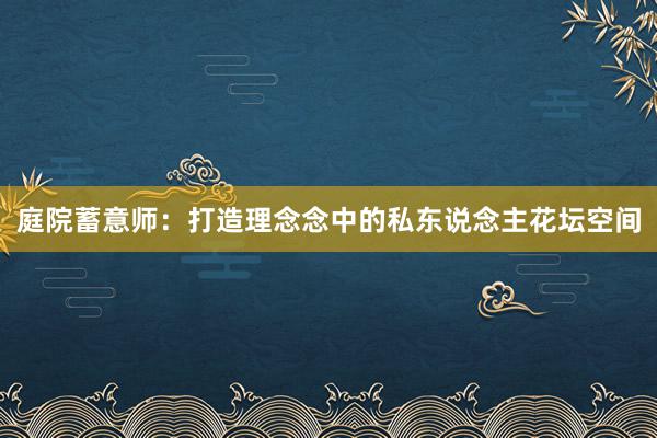 庭院蓄意师：打造理念念中的私东说念主花坛空间