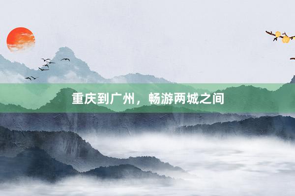 重庆到广州，畅游两城之间