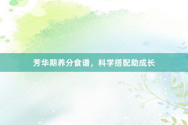 芳华期养分食谱，科学搭配助成长